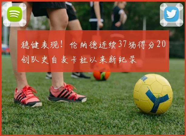 稳健表现！伦纳德连续37场得分20创队史自麦卡杜以来新纪录