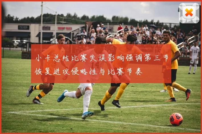 小卡总结比赛失误影响强调第三节恢复进攻侵略性与比赛节奏