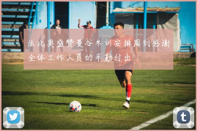 法比奥盛赞曼谷冬训安排周到感谢全体工作人员的辛勤付出