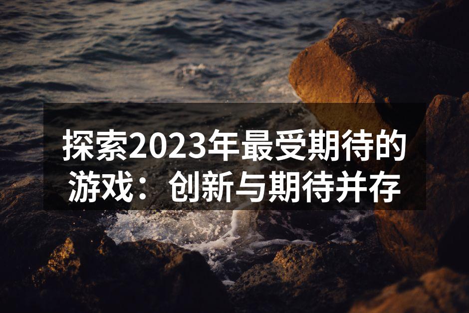 探索2023年最受期待的游戏:创新与期待