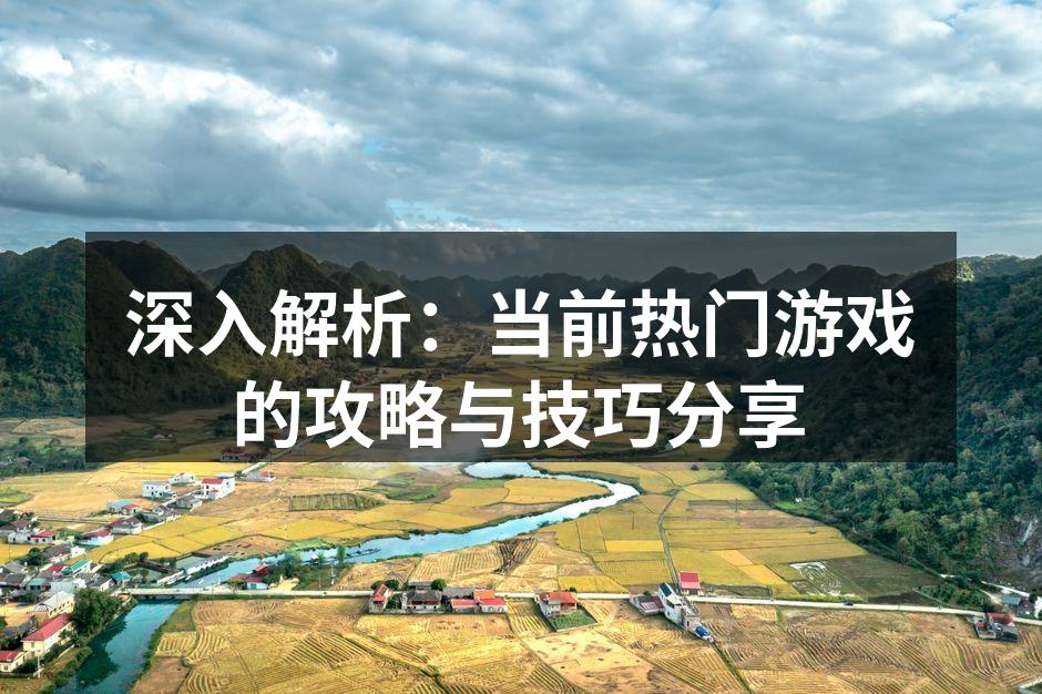 深入解析:当前热门游戏的攻略与技巧分享