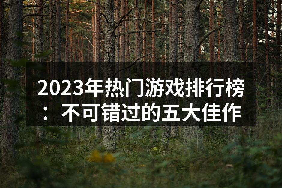 2023年热门游戏排行榜:不可错过的五大