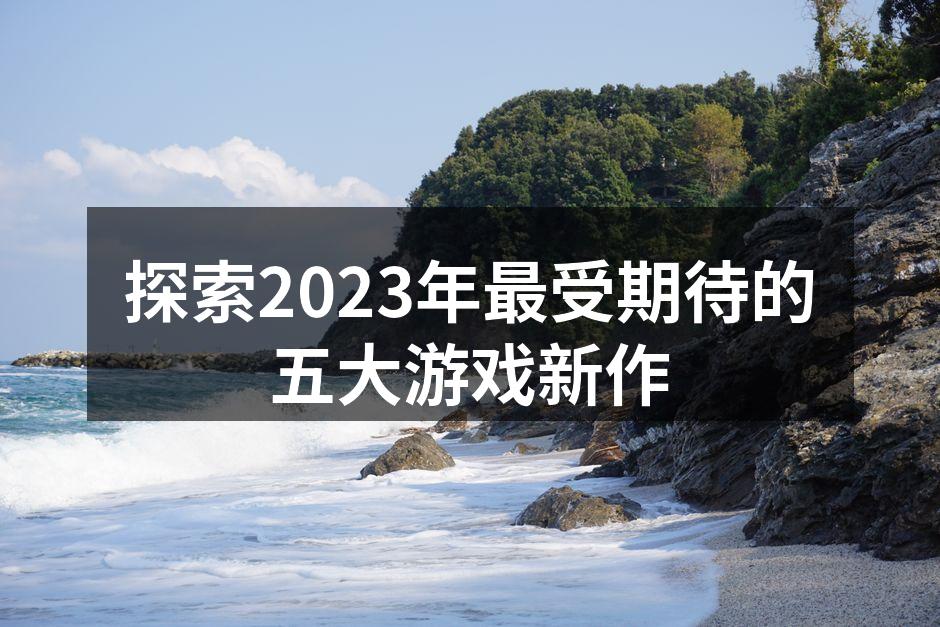 探索2023年最受期待的五大游戏新作