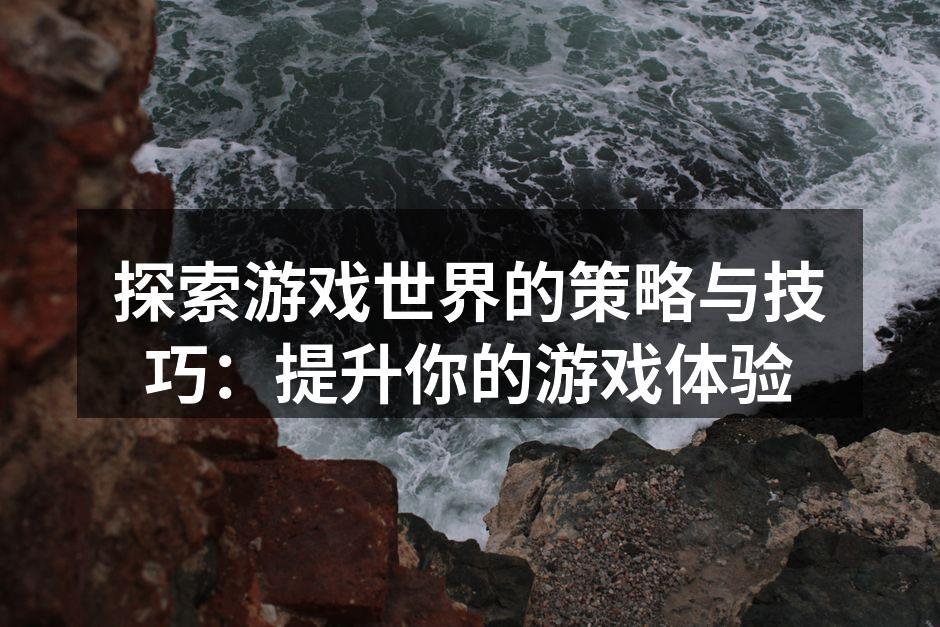 探索游戏世界的策略与技巧:提升你的游戏体